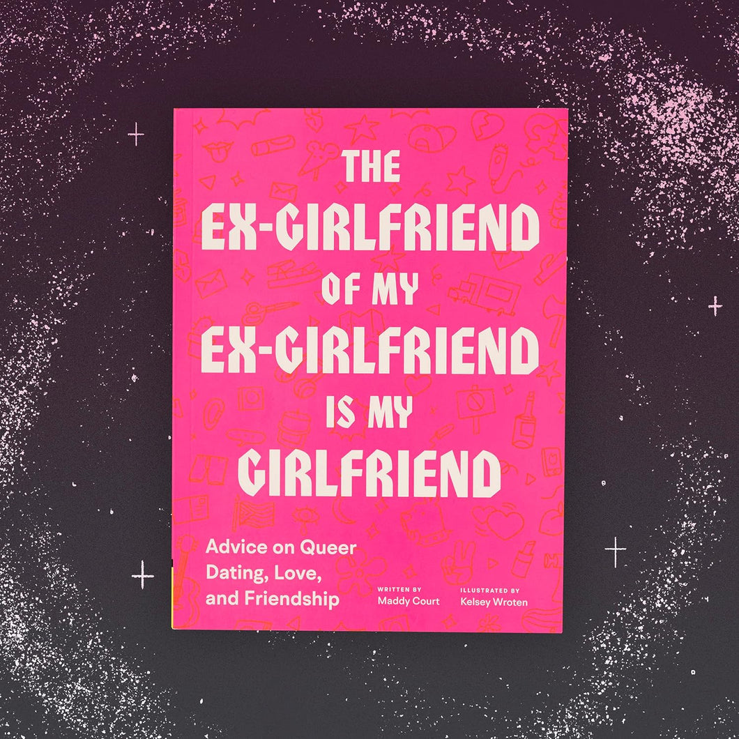 The Ex-Girlfriend of My Ex-Girlfriend Is My Girlfriend: Advice on Queer Dating, Love, and Friendship